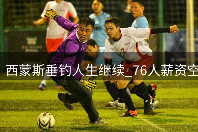 西蒙斯垂钓人生继续 76人薪资空间受限无缘签约