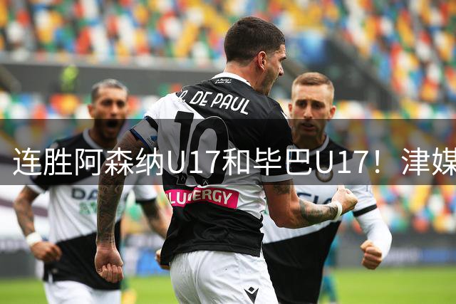 连胜阿森纳U17和毕巴U17！津媒：国少与欧洲强队交手经受住了考验